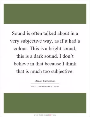 Sound is often talked about in a very subjective way, as if it had a colour. This is a bright sound, this is a dark sound. I don’t believe in that because I think that is much too subjective Picture Quote #1