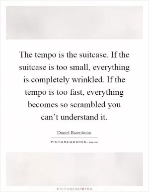 The tempo is the suitcase. If the suitcase is too small, everything is completely wrinkled. If the tempo is too fast, everything becomes so scrambled you can’t understand it Picture Quote #1