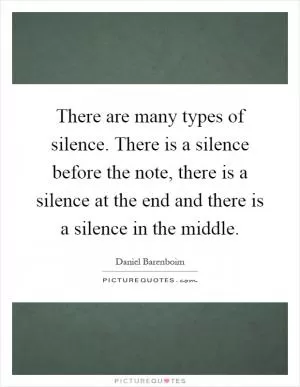 There are many types of silence. There is a silence before the note, there is a silence at the end and there is a silence in the middle Picture Quote #1