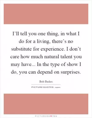 I’ll tell you one thing, in what I do for a living, there’s no substitute for experience. I don’t care how much natural talent you may have... In the type of show I do, you can depend on surprises Picture Quote #1