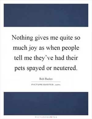Nothing gives me quite so much joy as when people tell me they’ve had their pets spayed or neutered Picture Quote #1