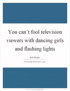 You can’t fool television viewers with dancing girls and flashing lights Picture Quote #1