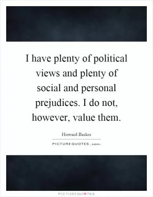 I have plenty of political views and plenty of social and personal prejudices. I do not, however, value them Picture Quote #1