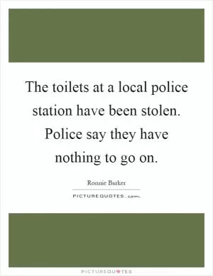 The toilets at a local police station have been stolen. Police say they have nothing to go on Picture Quote #1