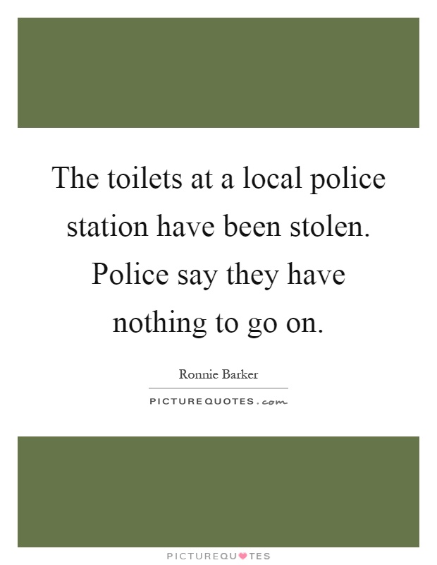 The toilets at a local police station have been stolen. Police say they have nothing to go on Picture Quote #1
