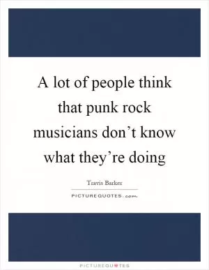 A lot of people think that punk rock musicians don’t know what they’re doing Picture Quote #1