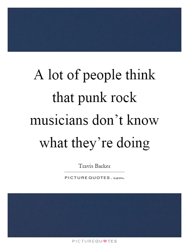 A lot of people think that punk rock musicians don't know what they're doing Picture Quote #1