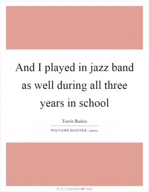 And I played in jazz band as well during all three years in school Picture Quote #1