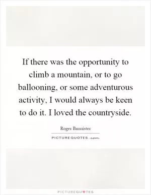 If there was the opportunity to climb a mountain, or to go ballooning, or some adventurous activity, I would always be keen to do it. I loved the countryside Picture Quote #1