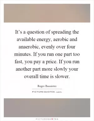 It’s a question of spreading the available energy, aerobic and anaerobic, evenly over four minutes. If you run one part too fast, you pay a price. If you run another part more slowly your overall time is slower Picture Quote #1