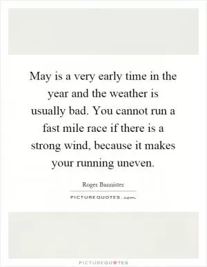 May is a very early time in the year and the weather is usually bad. You cannot run a fast mile race if there is a strong wind, because it makes your running uneven Picture Quote #1