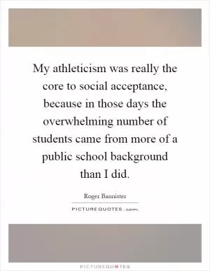 My athleticism was really the core to social acceptance, because in those days the overwhelming number of students came from more of a public school background than I did Picture Quote #1