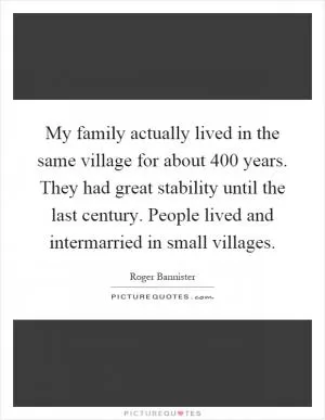 My family actually lived in the same village for about 400 years. They had great stability until the last century. People lived and intermarried in small villages Picture Quote #1