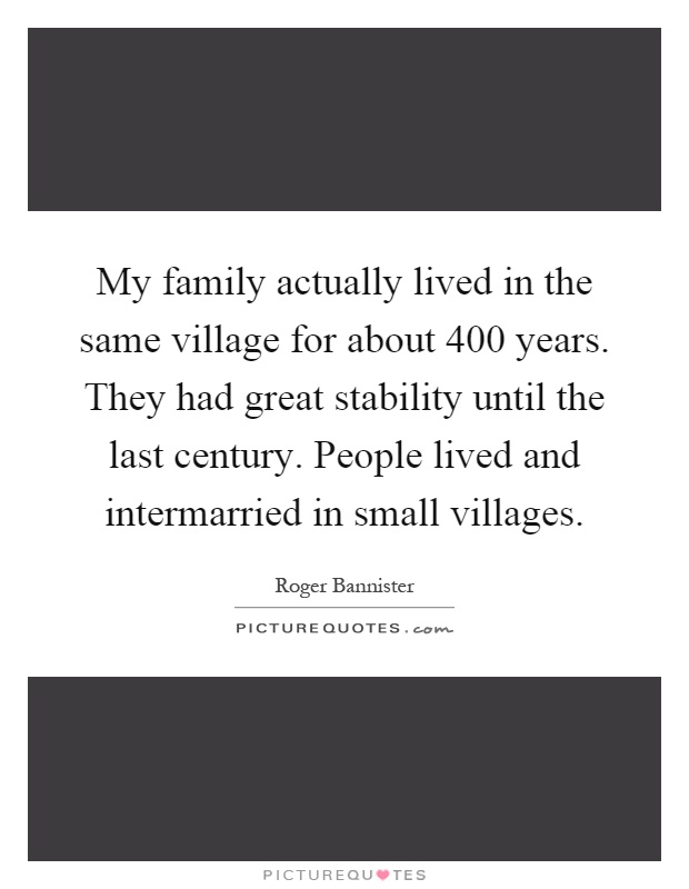 My family actually lived in the same village for about 400 years. They had great stability until the last century. People lived and intermarried in small villages Picture Quote #1