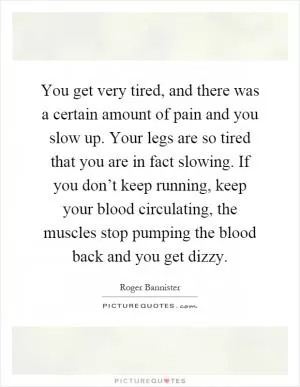 You get very tired, and there was a certain amount of pain and you slow up. Your legs are so tired that you are in fact slowing. If you don’t keep running, keep your blood circulating, the muscles stop pumping the blood back and you get dizzy Picture Quote #1