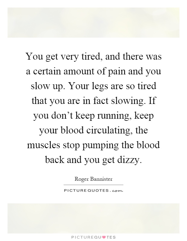 You get very tired, and there was a certain amount of pain and you slow up. Your legs are so tired that you are in fact slowing. If you don't keep running, keep your blood circulating, the muscles stop pumping the blood back and you get dizzy Picture Quote #1