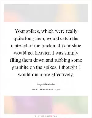Your spikes, which were really quite long then, would catch the material of the track and your shoe would get heavier. I was simply filing them down and rubbing some graphite on the spikes. I thought I would run more effectively Picture Quote #1