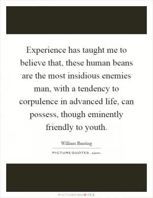 Experience has taught me to believe that, these human beans are the most insidious enemies man, with a tendency to corpulence in advanced life, can possess, though eminently friendly to youth Picture Quote #1