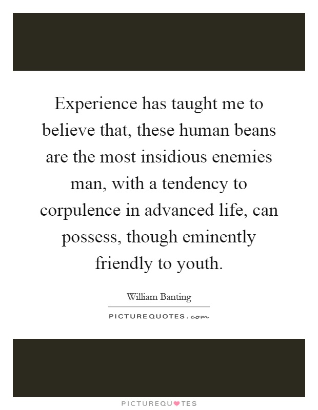 Experience has taught me to believe that, these human beans are the most insidious enemies man, with a tendency to corpulence in advanced life, can possess, though eminently friendly to youth Picture Quote #1