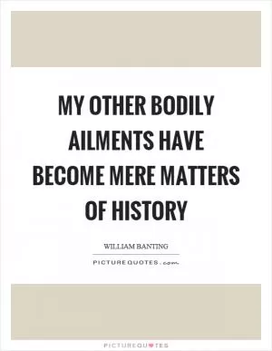 My other bodily ailments have become mere matters of history Picture Quote #1