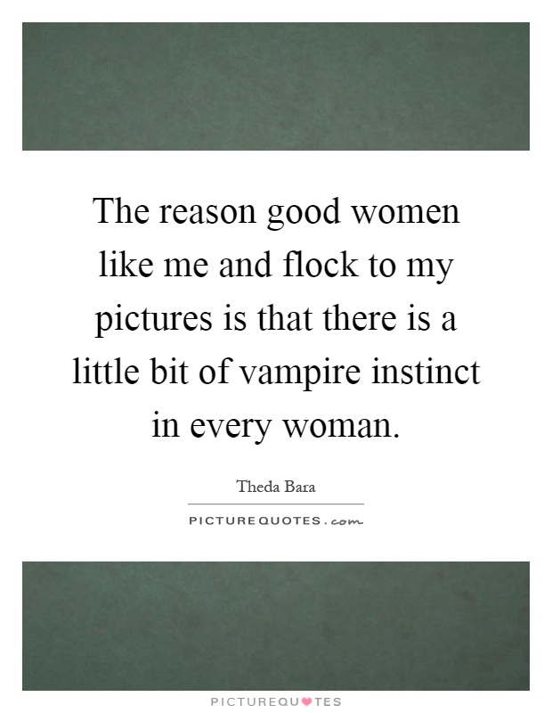 The reason good women like me and flock to my pictures is that there is a little bit of vampire instinct in every woman Picture Quote #1