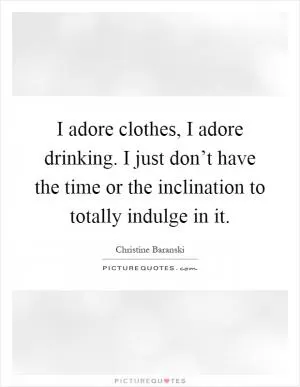 I adore clothes, I adore drinking. I just don’t have the time or the inclination to totally indulge in it Picture Quote #1