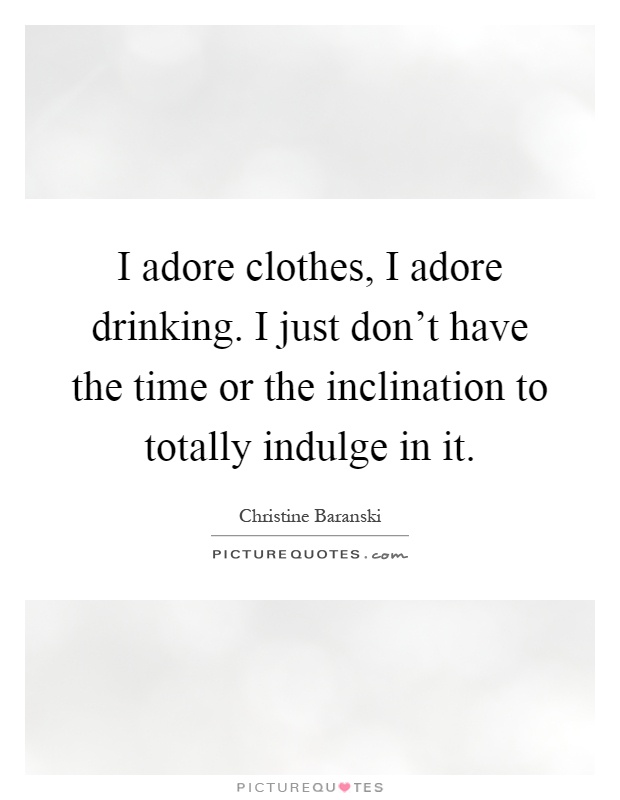 I adore clothes, I adore drinking. I just don't have the time or the inclination to totally indulge in it Picture Quote #1