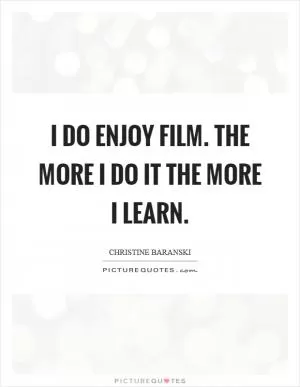 I do enjoy film. The more I do it the more I learn Picture Quote #1