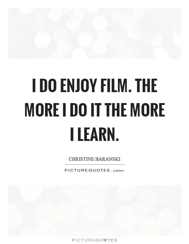 I do enjoy film. The more I do it the more I learn Picture Quote #1