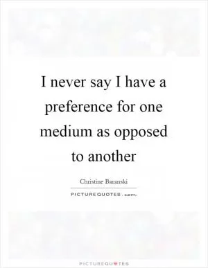 I never say I have a preference for one medium as opposed to another Picture Quote #1