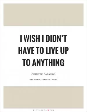 I wish I didn’t have to live up to anything Picture Quote #1