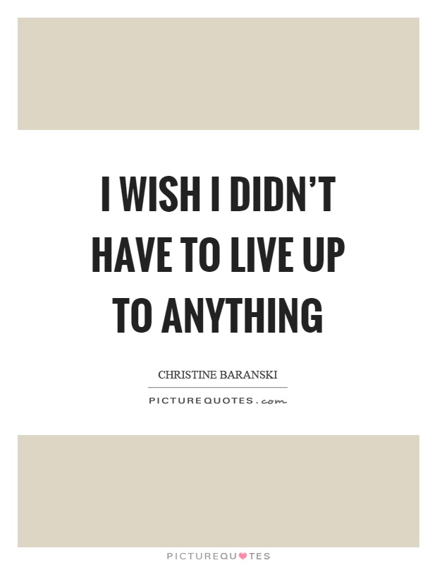 I wish I didn't have to live up to anything Picture Quote #1
