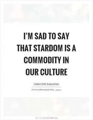 I’m sad to say that stardom is a commodity in our culture Picture Quote #1