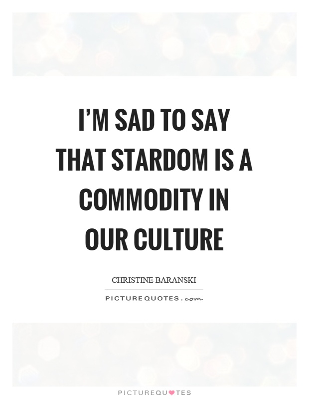 I'm sad to say that stardom is a commodity in our culture Picture Quote #1