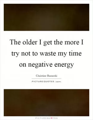 The older I get the more I try not to waste my time on negative energy Picture Quote #1