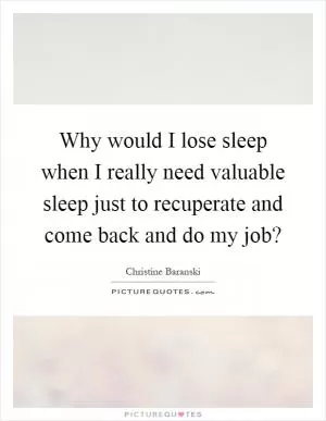 Why would I lose sleep when I really need valuable sleep just to recuperate and come back and do my job? Picture Quote #1