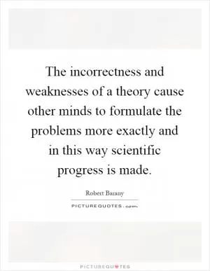 The incorrectness and weaknesses of a theory cause other minds to formulate the problems more exactly and in this way scientific progress is made Picture Quote #1