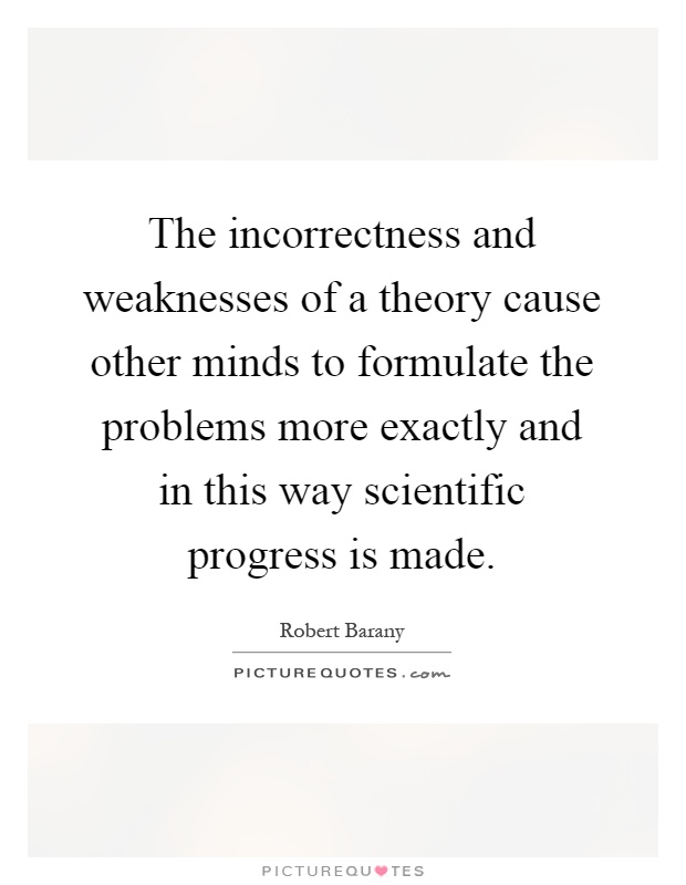 The incorrectness and weaknesses of a theory cause other minds to formulate the problems more exactly and in this way scientific progress is made Picture Quote #1