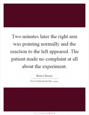 Two minutes later the right arm was pointing normally and the reaction to the left appeared. The patient made no complaint at all about the experiment Picture Quote #1