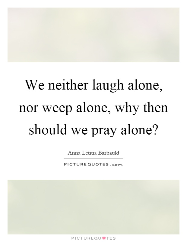 We neither laugh alone, nor weep alone, why then should we pray alone? Picture Quote #1