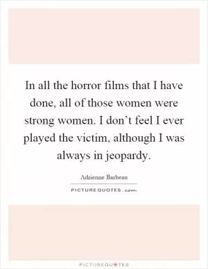 In all the horror films that I have done, all of those women were strong women. I don’t feel I ever played the victim, although I was always in jeopardy Picture Quote #1