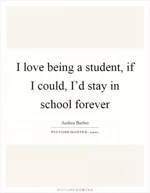 I love being a student, if I could, I’d stay in school forever Picture Quote #1