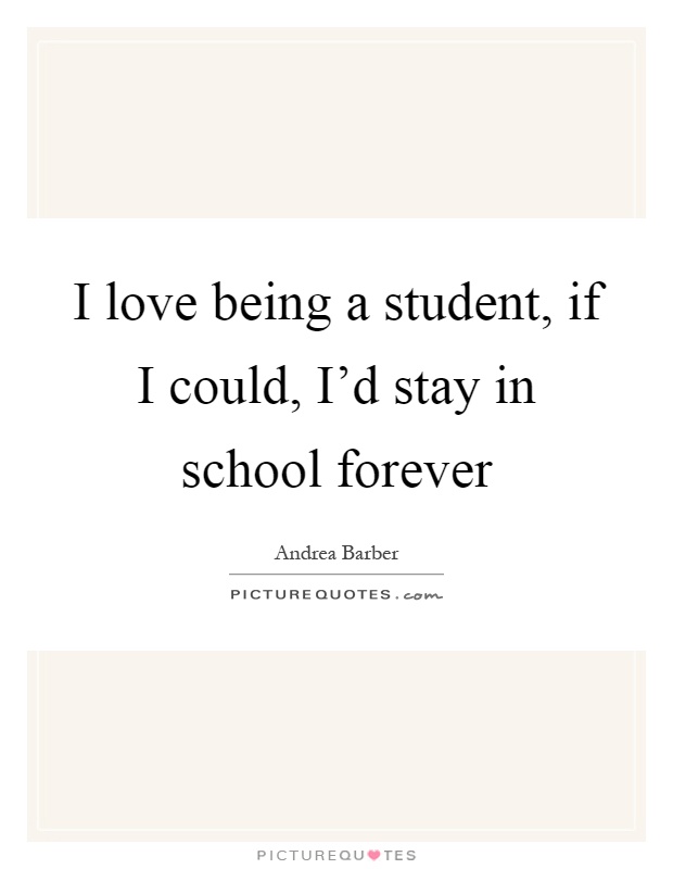 I love being a student, if I could, I'd stay in school forever Picture Quote #1