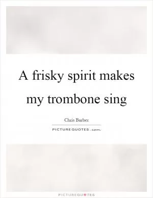 A frisky spirit makes my trombone sing Picture Quote #1