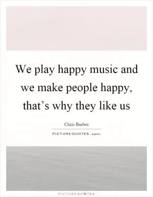We play happy music and we make people happy, that’s why they like us Picture Quote #1