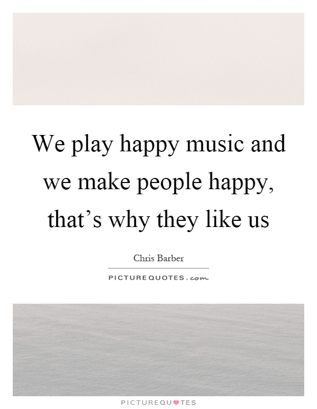 We play happy music and we make people happy, that's why they like us Picture Quote #1