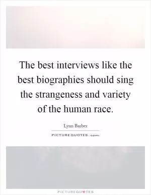 The best interviews like the best biographies should sing the strangeness and variety of the human race Picture Quote #1