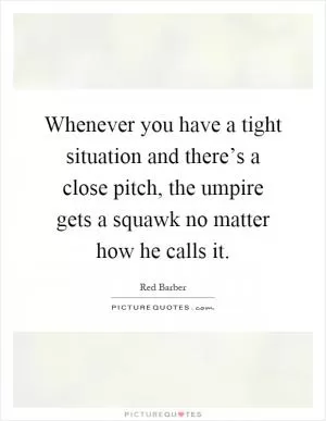 Whenever you have a tight situation and there’s a close pitch, the umpire gets a squawk no matter how he calls it Picture Quote #1