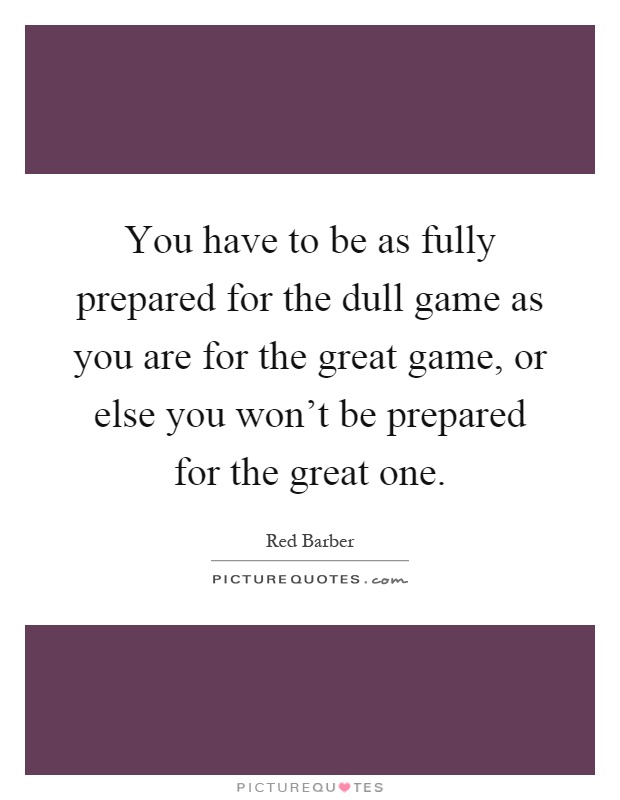 You have to be as fully prepared for the dull game as you are for the great game, or else you won't be prepared for the great one Picture Quote #1