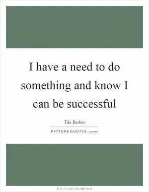 I have a need to do something and know I can be successful Picture Quote #1